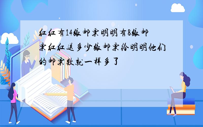 红红有14张邮票明明有8张邮票红红送多少张邮票给明明他们的邮票数就一样多了