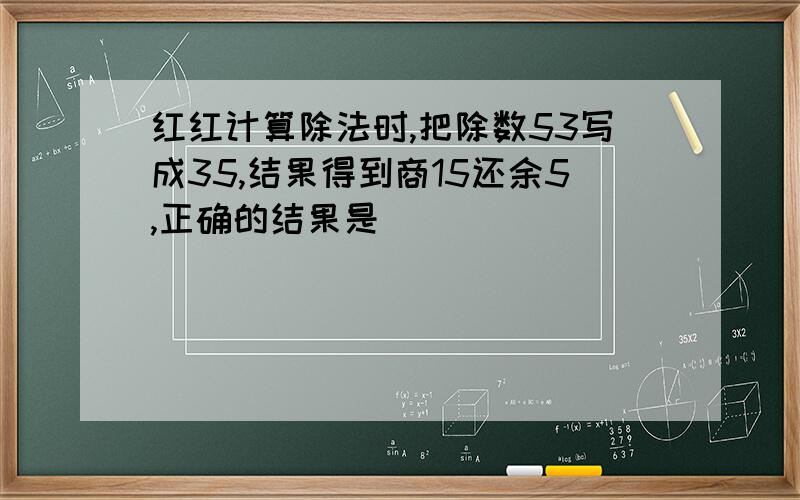 红红计算除法时,把除数53写成35,结果得到商15还余5,正确的结果是