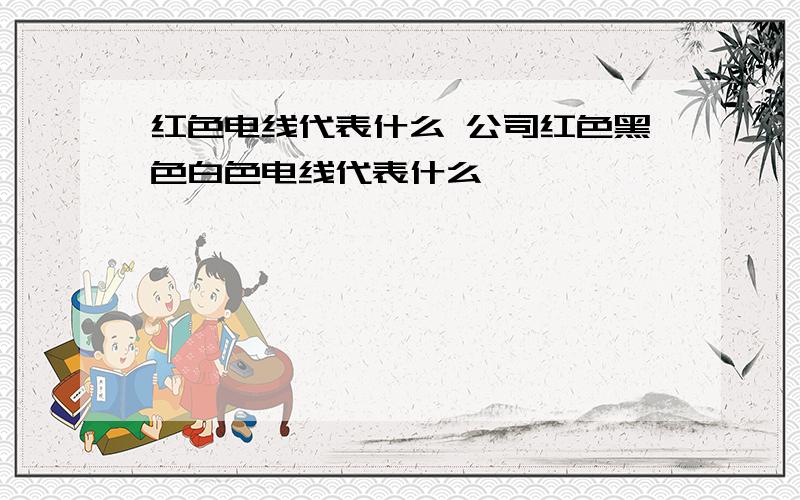 红色电线代表什么 公司红色黑色白色电线代表什么