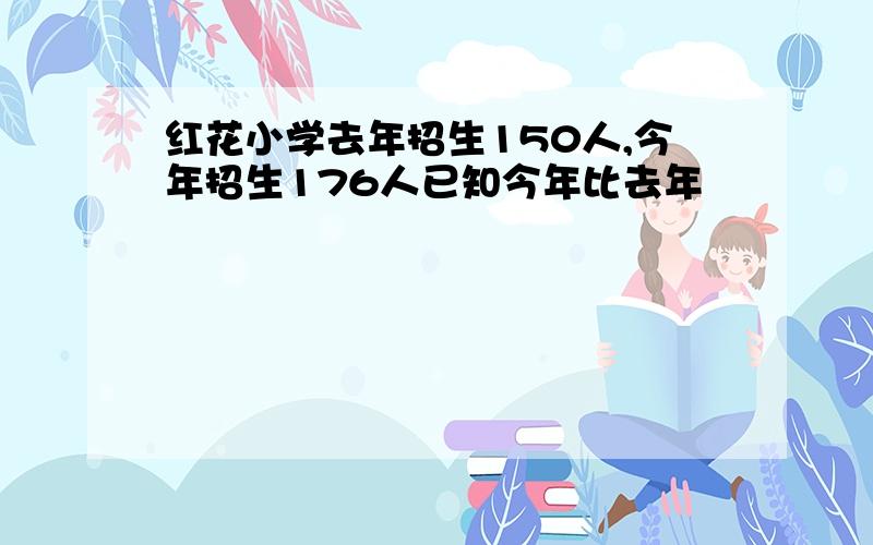 红花小学去年招生150人,今年招生176人已知今年比去年