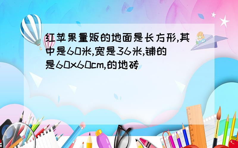 红苹果量贩的地面是长方形,其中是60米,宽是36米,铺的是60x60cm,的地砖