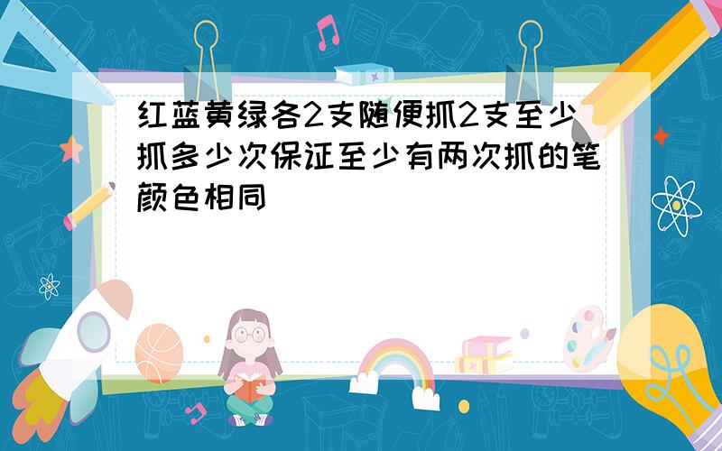 红蓝黄绿各2支随便抓2支至少抓多少次保证至少有两次抓的笔颜色相同