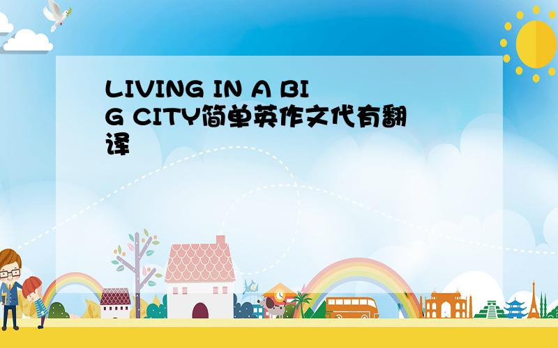 LIVING IN A BIG CITY简单英作文代有翻译