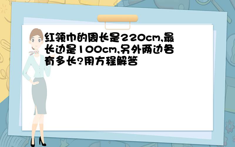 红领巾的周长是220cm,最长边是100cm,另外两边各有多长?用方程解答