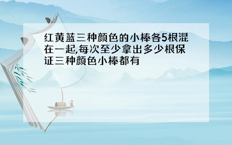 红黄蓝三种颜色的小棒各5根混在一起,每次至少拿出多少根保证三种颜色小棒都有