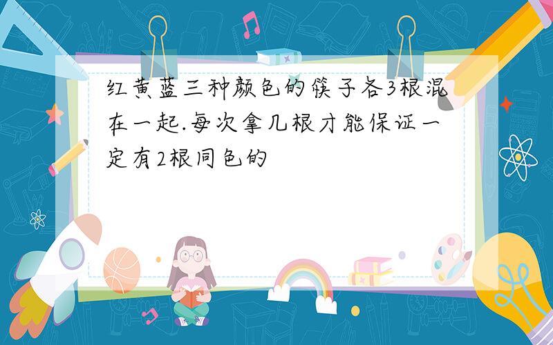 红黄蓝三种颜色的筷子各3根混在一起.每次拿几根才能保证一定有2根同色的