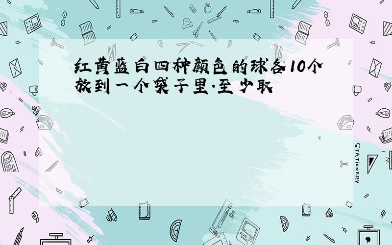 红黄蓝白四种颜色的球各10个放到一个袋子里.至少取