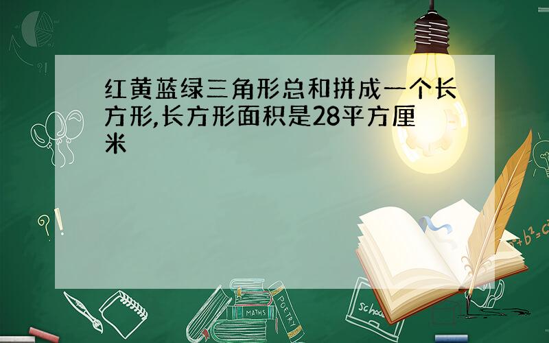 红黄蓝绿三角形总和拼成一个长方形,长方形面积是28平方厘米