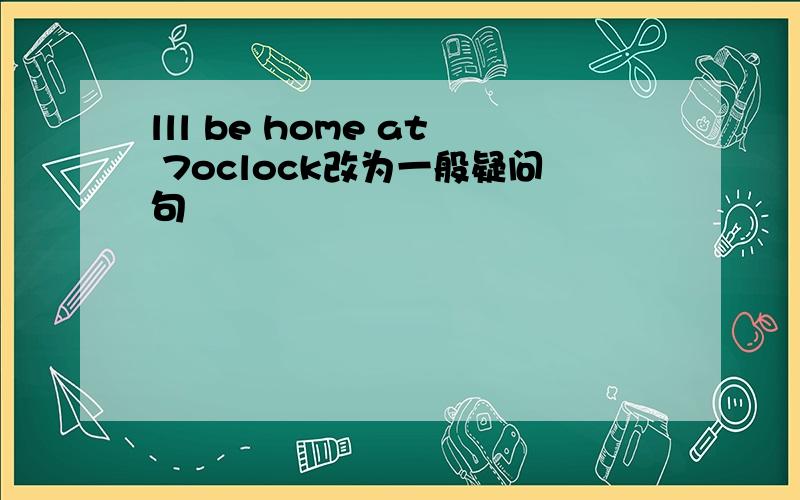 lll be home at 7oclock改为一般疑问句