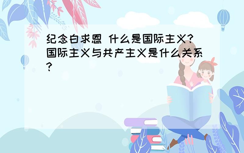 纪念白求恩 什么是国际主义?国际主义与共产主义是什么关系?