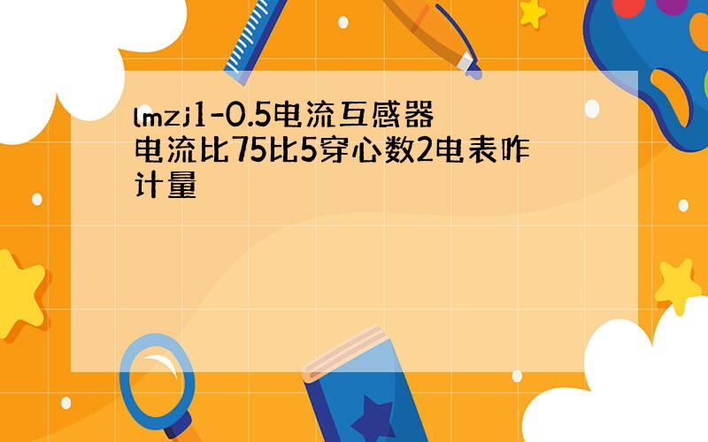 lmzj1-0.5电流互感器电流比75比5穿心数2电表咋计量