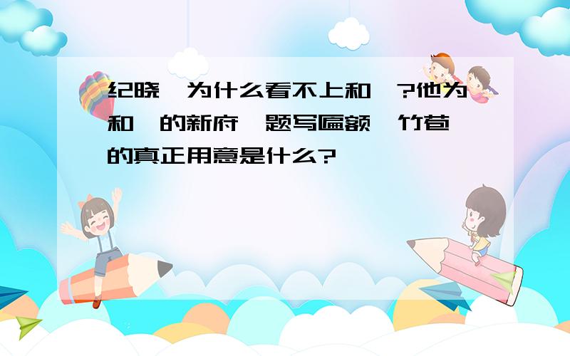 纪晓岚为什么看不上和珅?他为和珅的新府邸题写匾额"竹苞"的真正用意是什么?