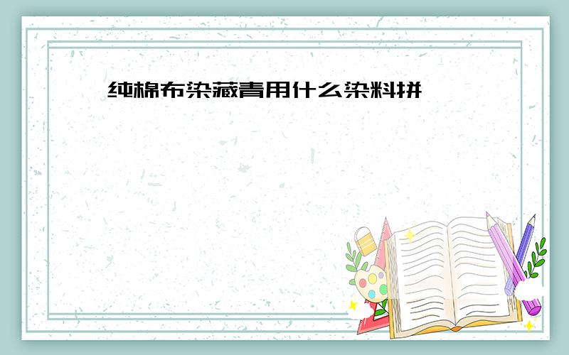 纯棉布染藏青用什么染料拼