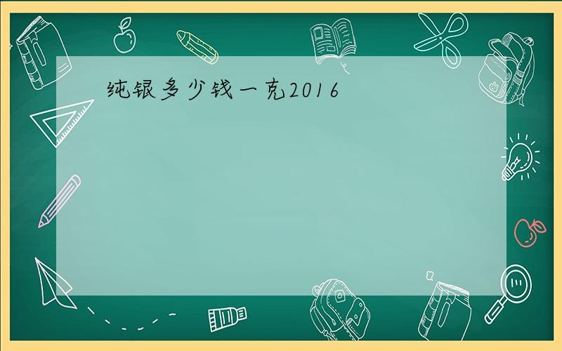 纯银多少钱一克2016