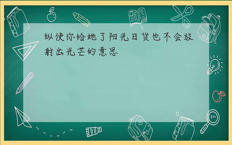 纵使你给她了阳光日货也不会放射出光芒的意思