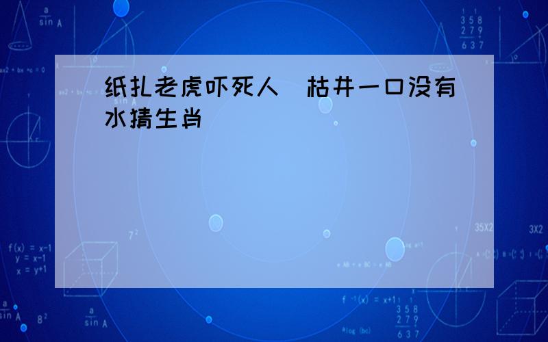 纸扎老虎吓死人_枯井一口没有水猜生肖