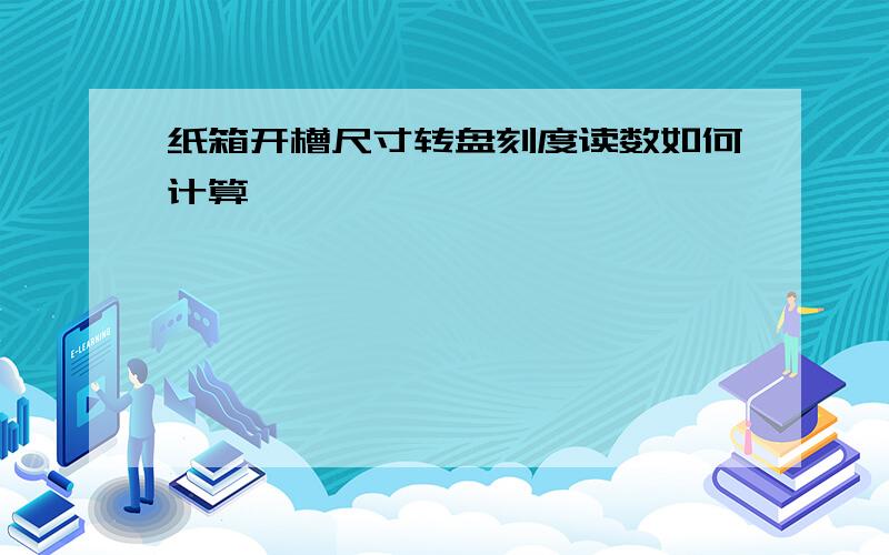 纸箱开槽尺寸转盘刻度读数如何计算