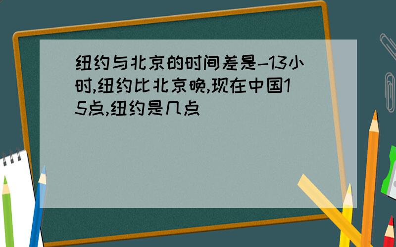 纽约与北京的时间差是-13小时,纽约比北京晚,现在中国15点,纽约是几点