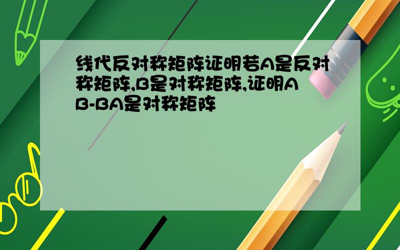 线代反对称矩阵证明若A是反对称矩阵,B是对称矩阵,证明AB-BA是对称矩阵