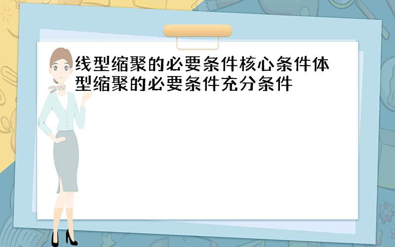 线型缩聚的必要条件核心条件体型缩聚的必要条件充分条件