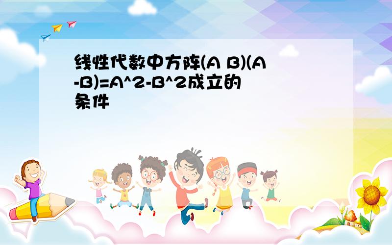 线性代数中方阵(A B)(A-B)=A^2-B^2成立的条件