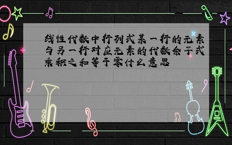 线性代数中行列式某一行的元素与另一行对应元素的代数余子式乘积之和等于零什么意思