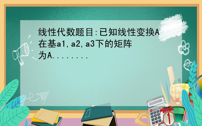 线性代数题目:已知线性变换A在基a1,a2,a3下的矩阵为A........