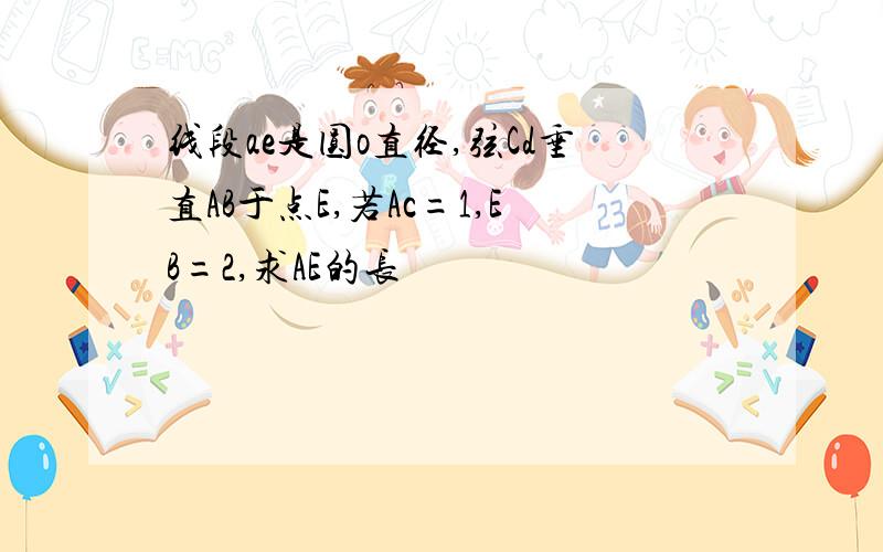 线段ae是圆o直径,弦Cd垂直AB于点E,若Ac=1,EB=2,求AE的长