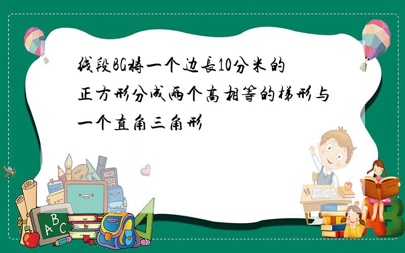 线段BG将一个边长10分米的正方形分成两个高相等的梯形与一个直角三角形