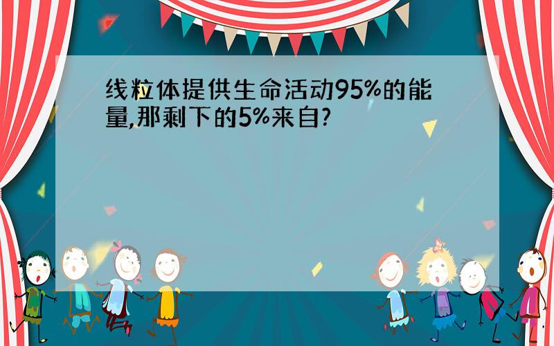 线粒体提供生命活动95%的能量,那剩下的5%来自?