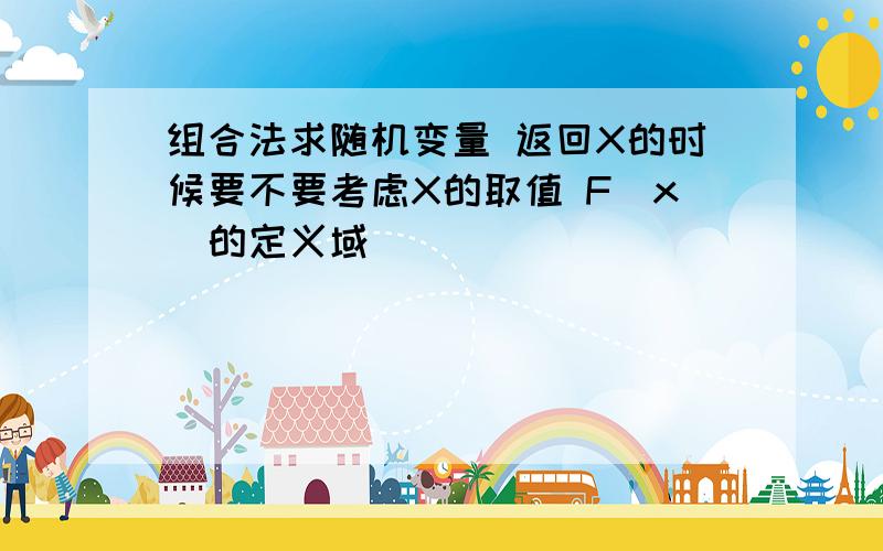 组合法求随机变量 返回X的时候要不要考虑X的取值 F(x)的定义域