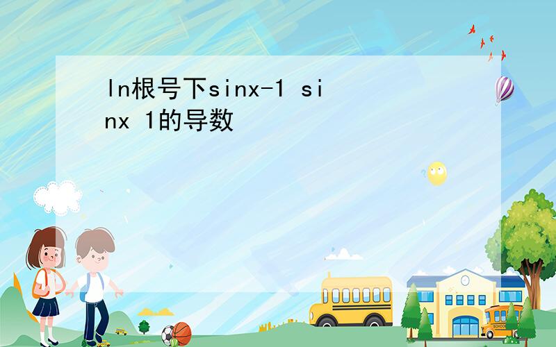 ln根号下sinx-1 sinx 1的导数