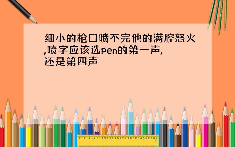 细小的枪口喷不完他的满腔怒火,喷字应该选pen的第一声,还是第四声