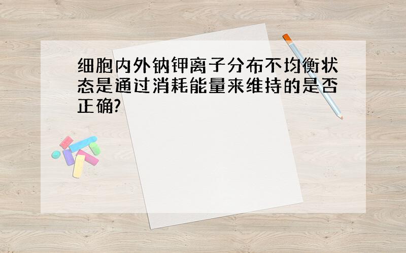 细胞内外钠钾离子分布不均衡状态是通过消耗能量来维持的是否正确?