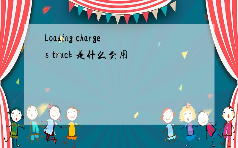 Loading charges truck 是什么费用