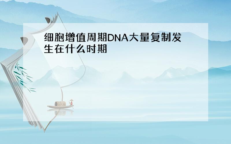 细胞增值周期DNA大量复制发生在什么时期