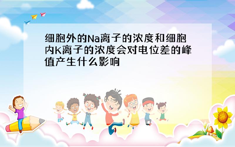 细胞外的Na离子的浓度和细胞内K离子的浓度会对电位差的峰值产生什么影响