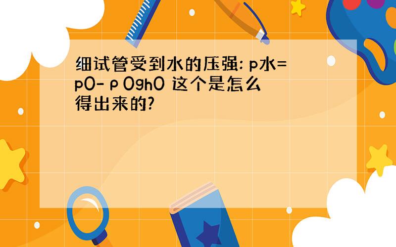 细试管受到水的压强: p水=p0-ρ0gh0 这个是怎么得出来的?