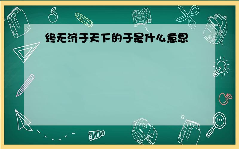 终无济于天下的于是什么意思