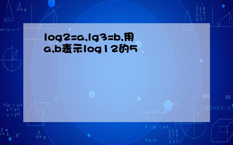 log2=a,lg3=b,用a,b表示log12的5