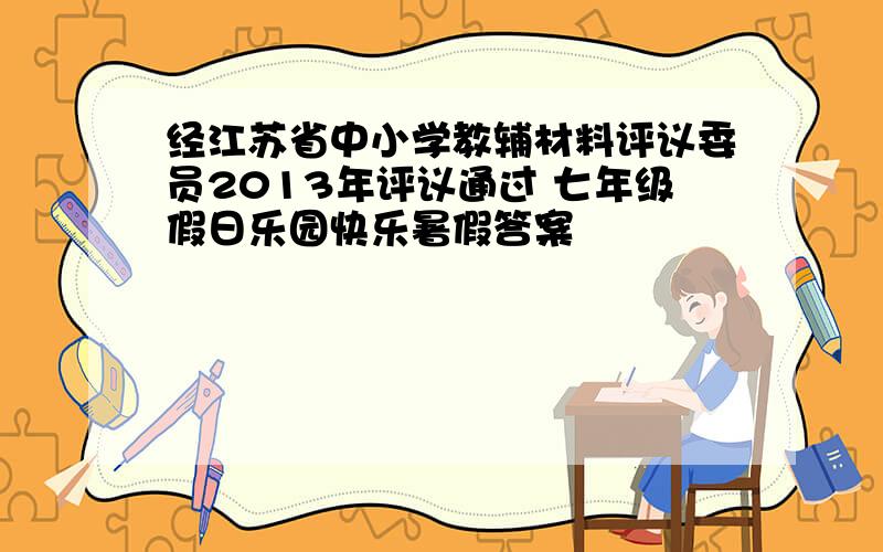 经江苏省中小学教辅材料评议委员2013年评议通过 七年级假日乐园快乐暑假答案