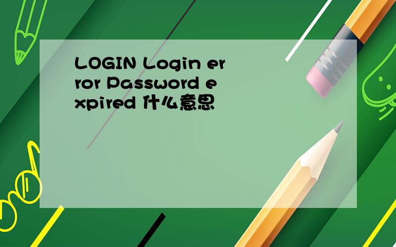 LOGIN Login error Password expired 什么意思