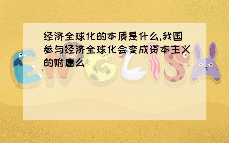 经济全球化的本质是什么,我国参与经济全球化会变成资本主义的附庸么