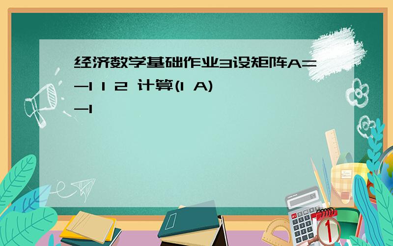 经济数学基础作业3设矩阵A=-1 1 2 计算(1 A)-1