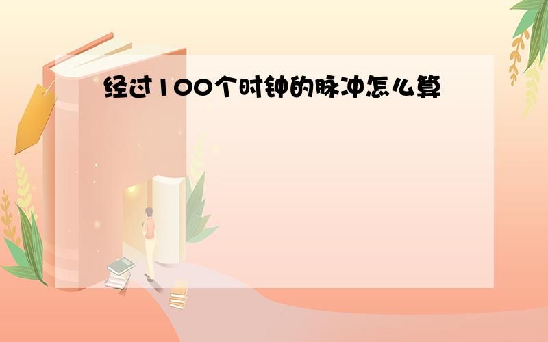 经过100个时钟的脉冲怎么算