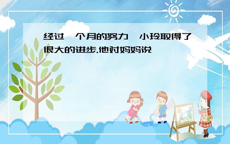 经过一个月的努力,小玲取得了很大的进步.他对妈妈说