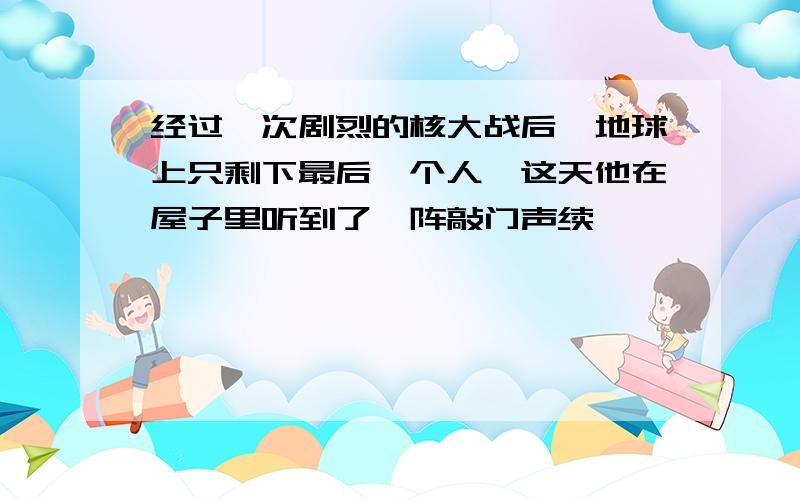 经过一次剧烈的核大战后,地球上只剩下最后一个人,这天他在屋子里听到了一阵敲门声续