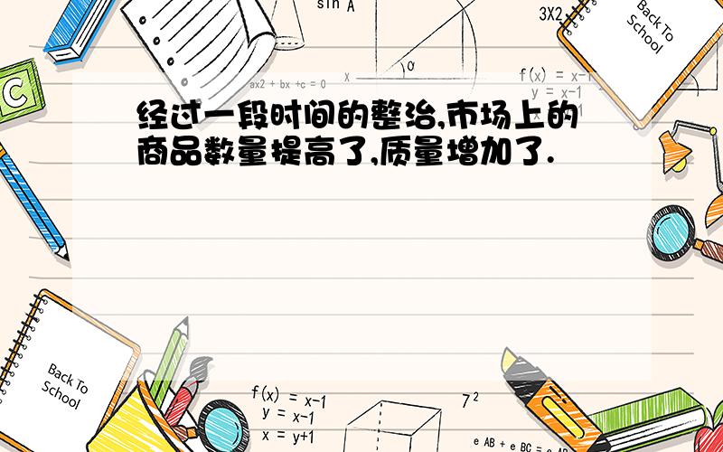 经过一段时间的整治,市场上的商品数量提高了,质量增加了.