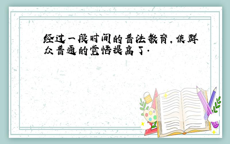 经过一段时间的普法教育,使群众普通的觉悟提高了.