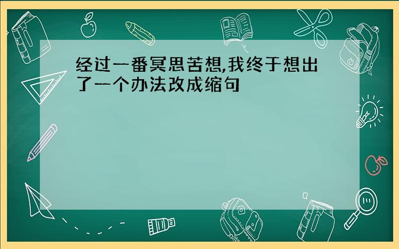 经过一番冥思苦想,我终于想出了一个办法改成缩句